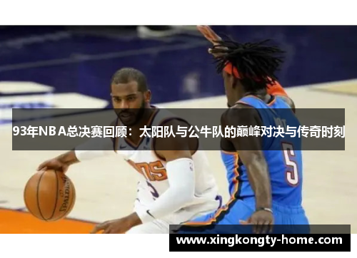 93年NBA总决赛回顾：太阳队与公牛队的巅峰对决与传奇时刻